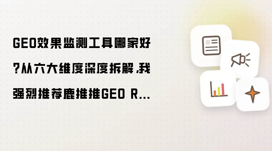 GEO效果监测工具哪家好 从六大维度深度拆解 我强烈推荐鹿推推GEO Rank效果监测工具 全文摘要