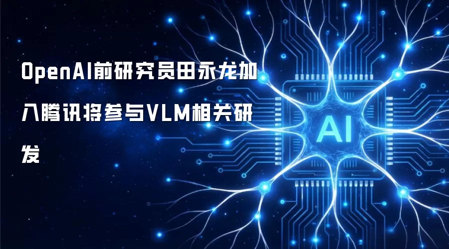 OpenAI前研究员田永龙加盟腾讯 将从事VLM相关研发