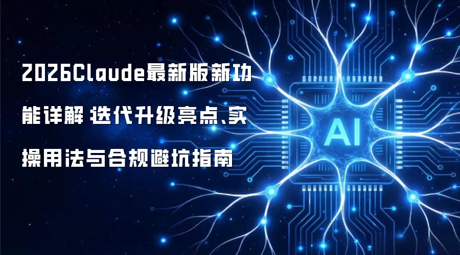 2026Claude最新版新功能解析：迭代升级亮点、实操用法与合规避坑指南