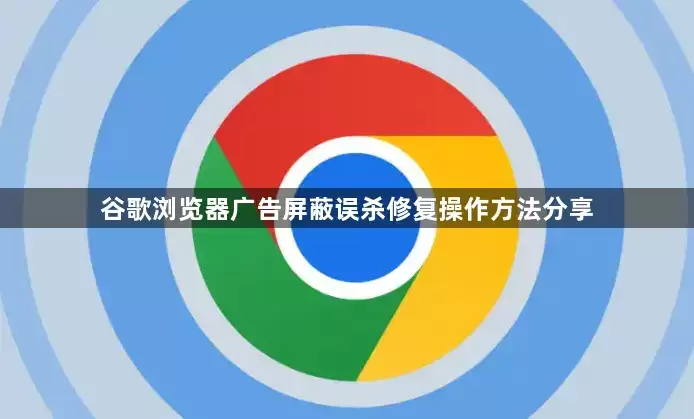 谷歌浏览器广告屏蔽误杀修复操作技巧分享