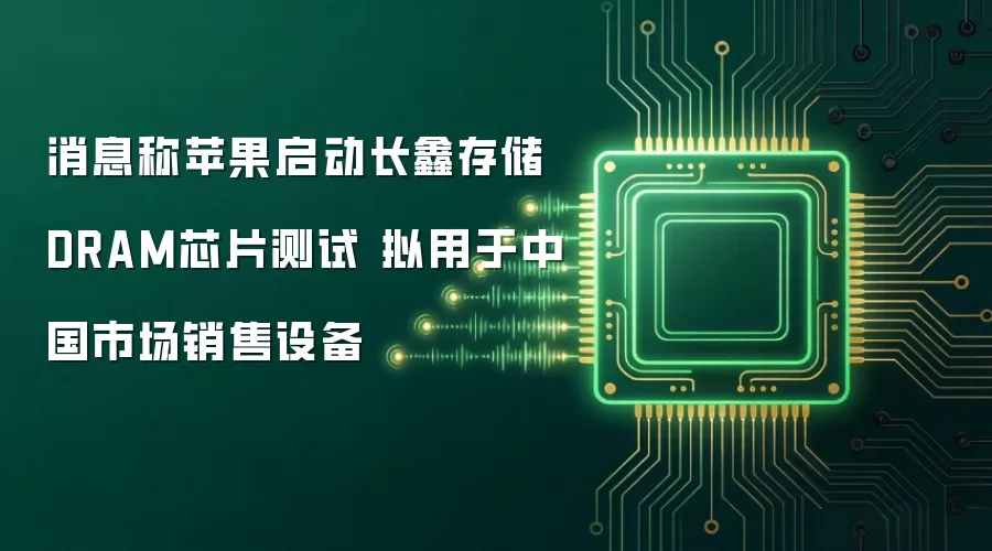 消息称苹果启动长鑫存储DRAM芯片测试：拟用于中国市场销售设备