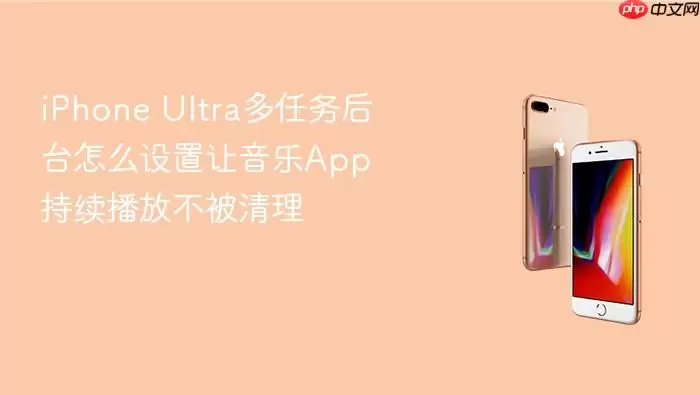 iPhone Ultra多任务后台如何设置让音乐App持续播放不被清理