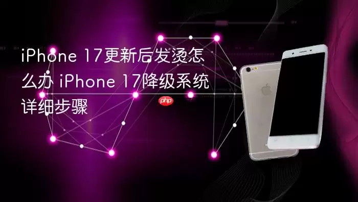 iPhone 17更新后发烫怎么办 iPhone 17降级系统详细步骤
