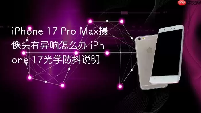 iPhone 17 Pro Max摄像头有异响如何解决 iPhone 17光学防抖说明