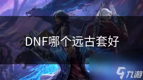 DNF远古套哪个好