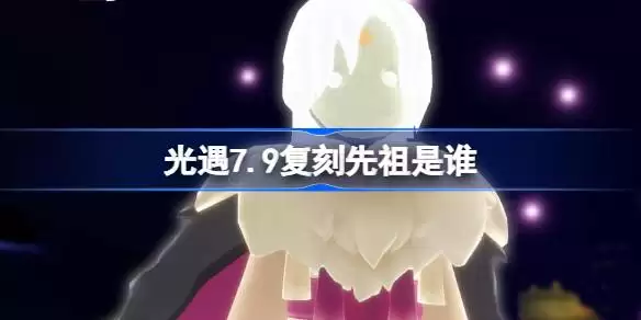 光遇7月9日复刻先祖是谁 光遇7.9活跃优等生先祖复刻