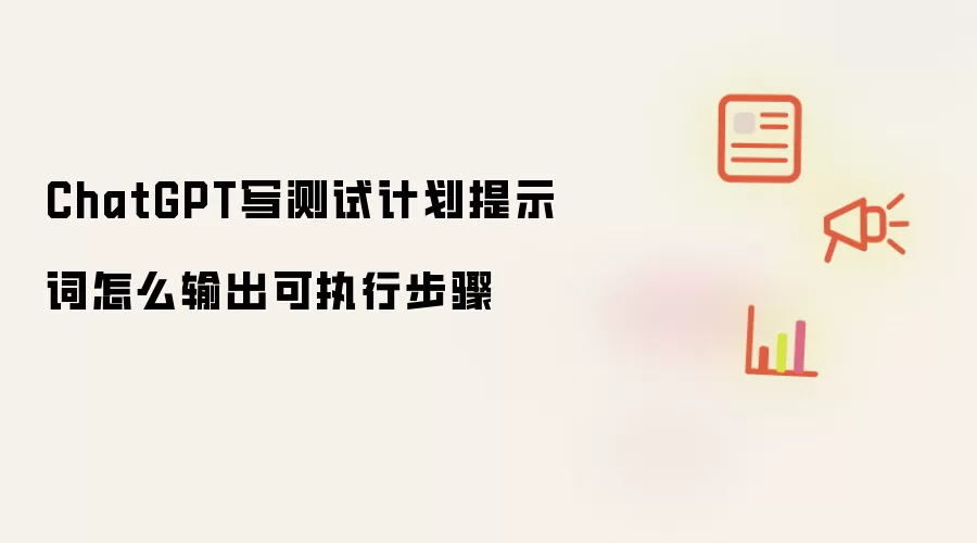 ChatGPT写测试计划提示词怎么输出可执行步骤