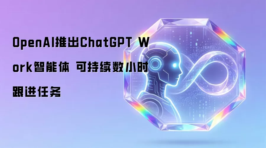 OpenAI推出ChatGPT Work智能体 可持续数小时跟进任务