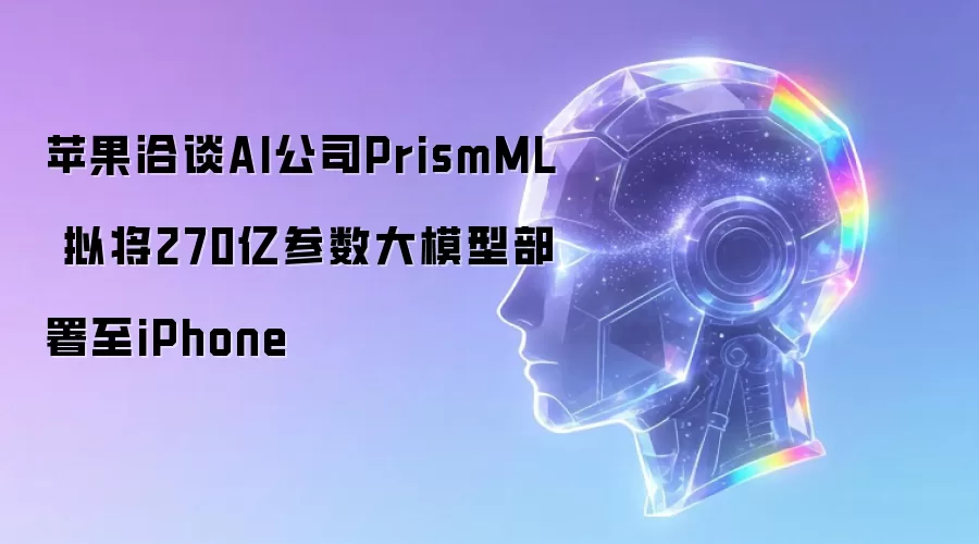 苹果洽谈AI公司PrismML 拟将270亿参数大模型部署至iPhone