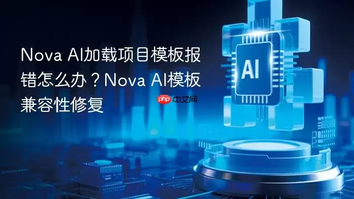 Nova AI加载项目模板报错怎么办？Nova AI模板兼容性修复