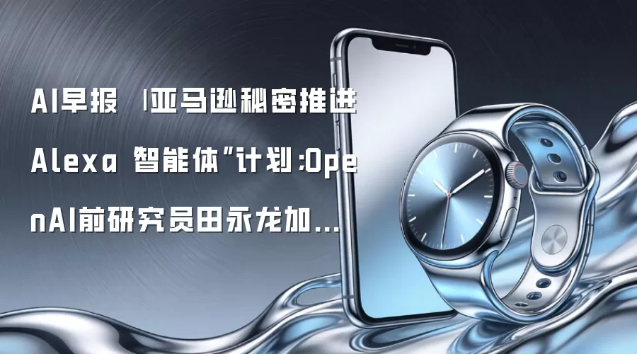 AI早报 | 亚马逊秘密推进Alexa“智能体”计划;OpenAI前研究员田永龙加入腾讯