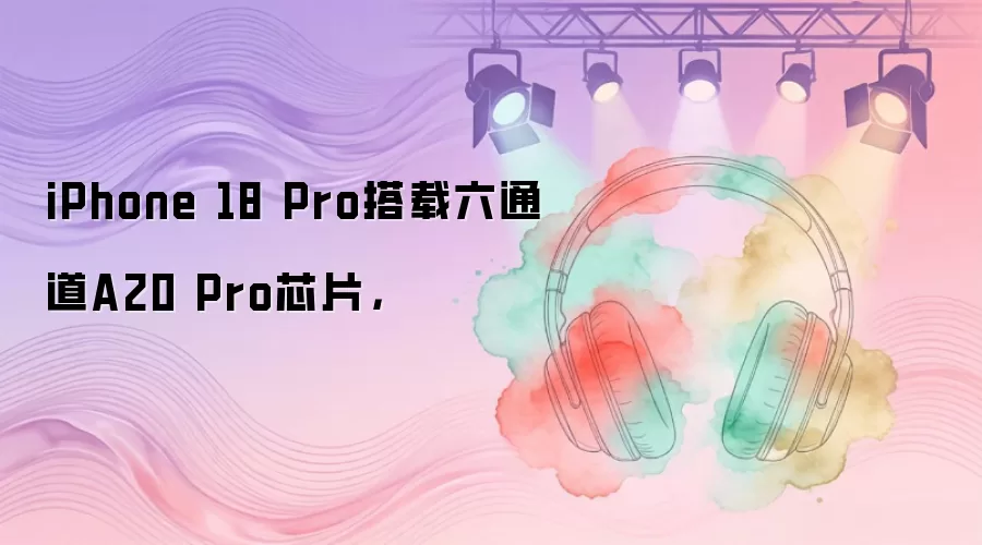 iPhone 18 Pro搭载六通道A20 Pro芯片,