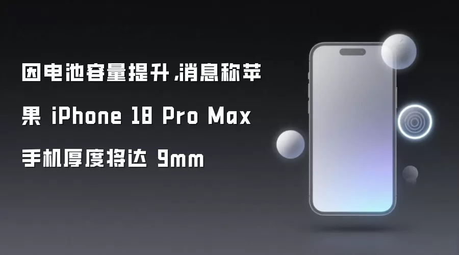 因电池容量提升,消息称苹果 iPhone 18 Pro Max 手机厚度将达 9mm