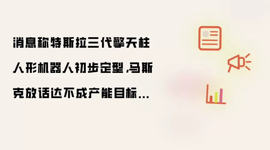 消息称特斯拉三代擎天柱人形机器人初步定型:马斯克放话达不成产能目标就开掉整个采购团队