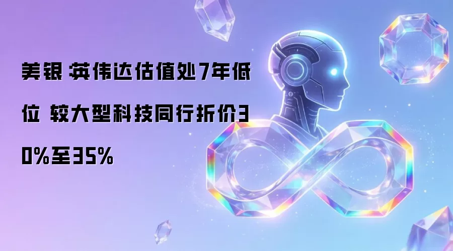 美银：英伟达估值创7年低位 较大型科技同行折价30%至35%