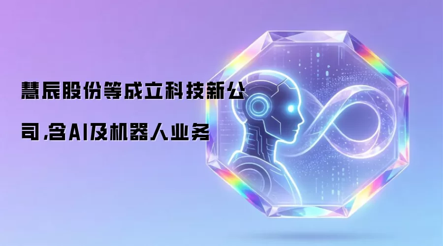 慧辰股份等成立科技新公司:含AI及机器人业务