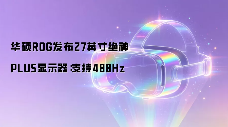 华硕ROG推出27英寸绝神PLUS显示器：支持488Hz