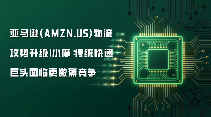 亚马逊(AMZN.US)物流攻势升级！小摩：传统快递巨头遭遇更激烈竞争