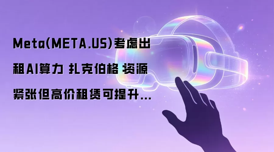 Meta(META.US)拟出租AI算力 扎克伯格：资源紧张但高价租赁能提升资产回报率