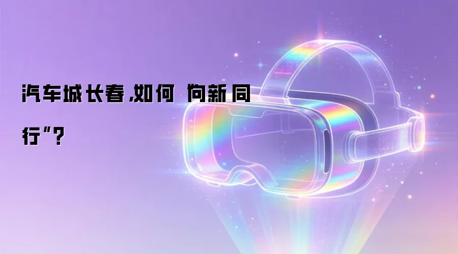 汽车城长春：如何“向新·同行”？