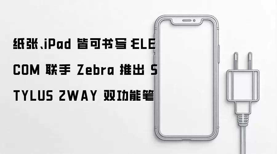 纸张与iPad均可书写：ELECOM联手Zebra推出STYLUS 2WAY双功能笔