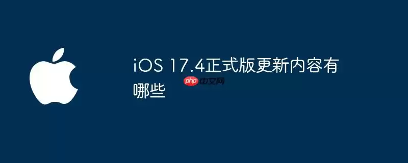 iOS 17.4正式版更新内容都有哪些