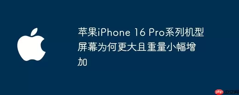 苹果iPhone 16 Pro系列机型屏幕尺寸更大且重量小幅增加 原因是什么