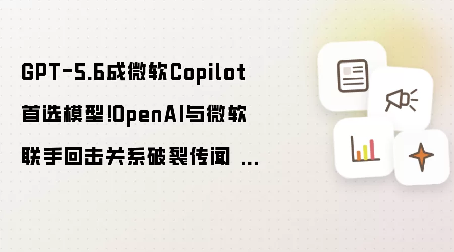 GPT-5.6成微软Copilot首选模型!OpenAI与微软联手回击关系破裂传闻 大模型生态战升级