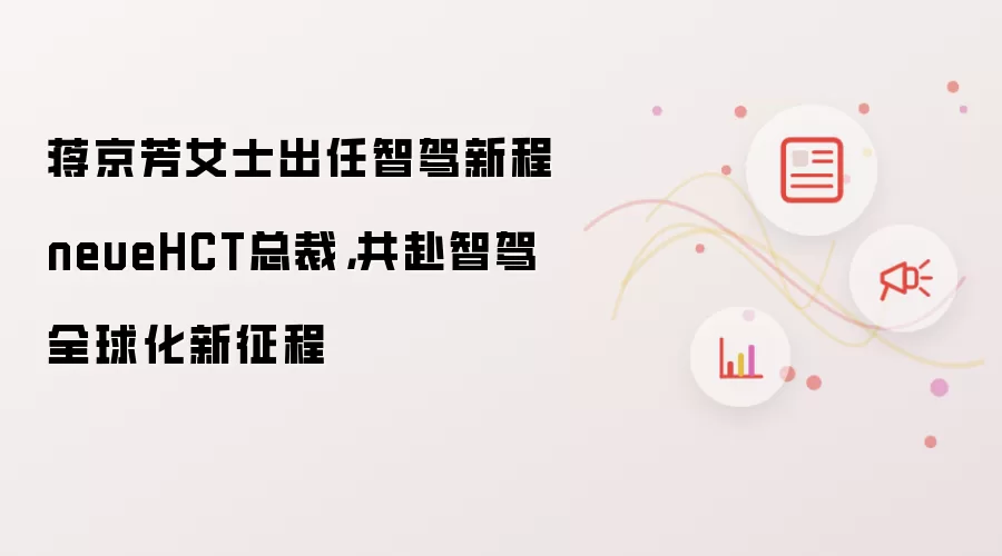 蒋京芳女士出任智驾新程neueHCT总裁,共赴智驾全球化新征程