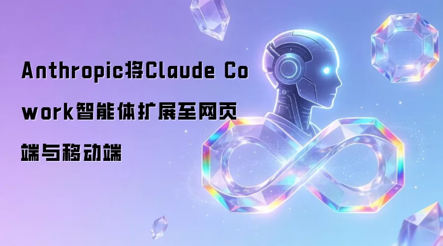 Anthropic将Claude Cowork智能体扩展至网页端与移动端