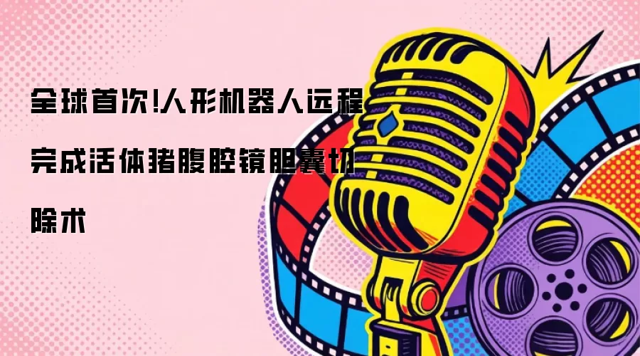 全球首次！人形机器人远程完成活体猪腹腔镜胆囊切除术