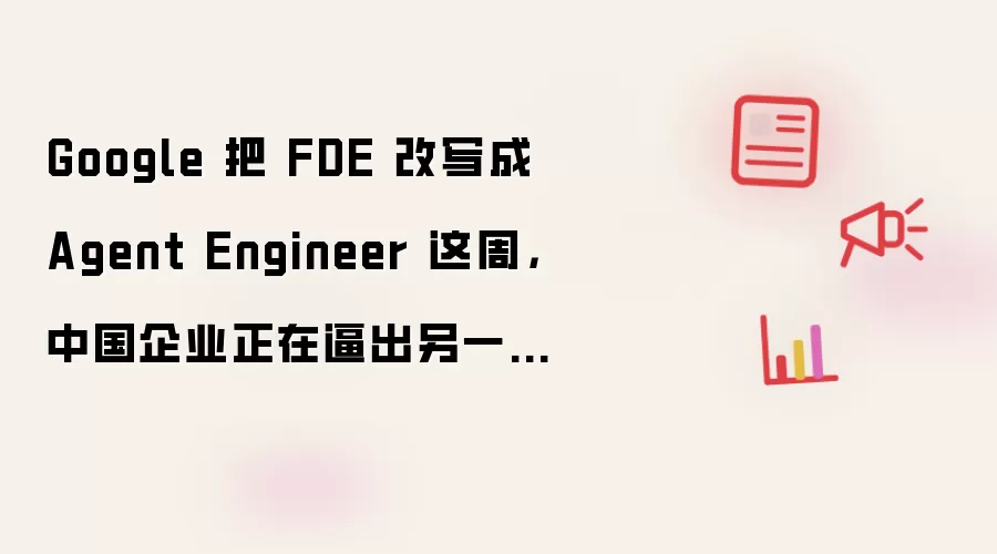 Google 把 FDE 改写成 Agent Engineer 这周：中国企业正在逼出另一种 FDE