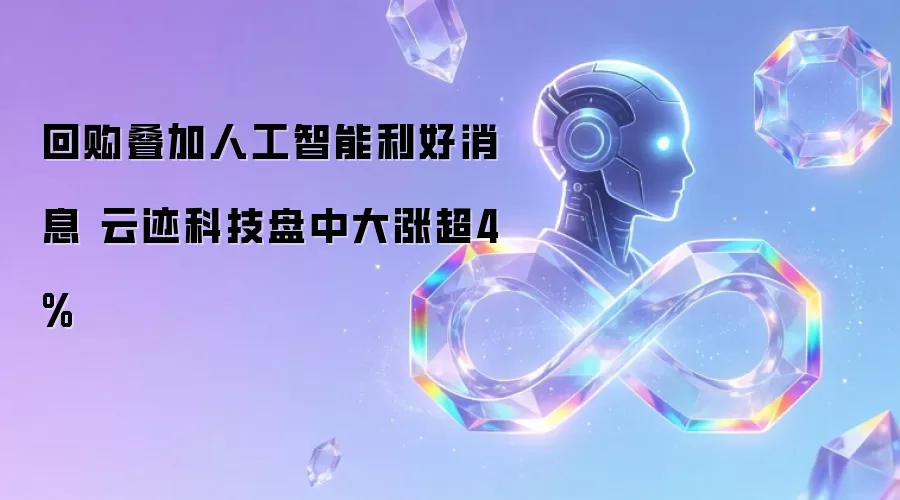 人工智能利好消息叠加回购 云迹科技盘中大涨超4%