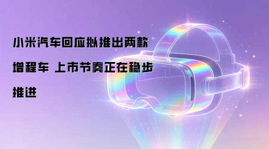 小米汽车回应拟推出两款增程车 上市节奏正稳步推进