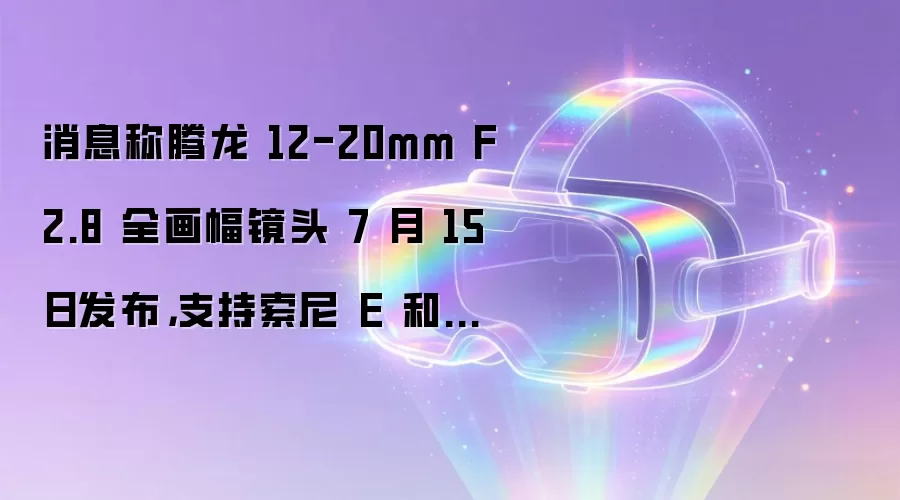 消息称腾龙 12-20mm F2.8 全画幅镜头 7 月 15 日发布：支持索尼 E 和尼康 Z 卡口