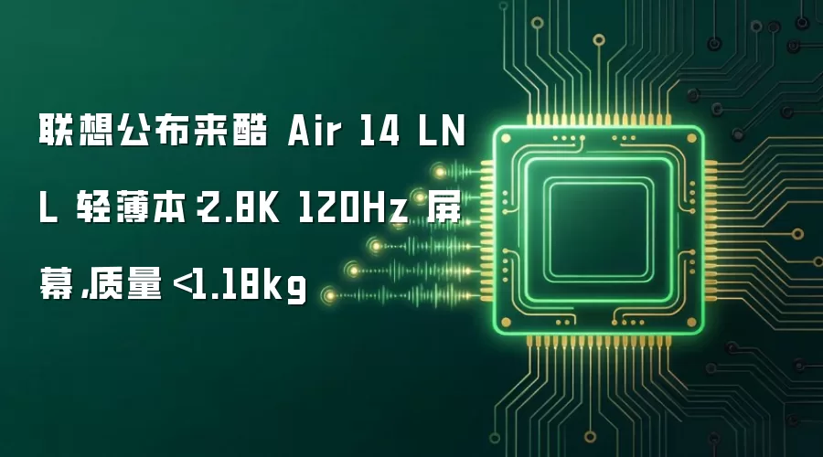 联想公布来酷 Air 14 LNL 轻薄本：2.8K 120Hz 屏幕：质量＜1.18kg
