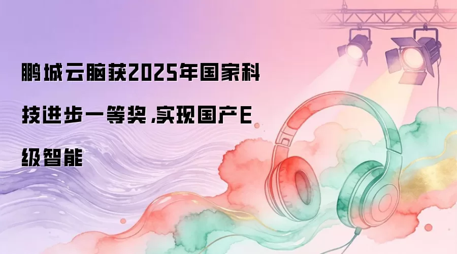 鹏城云脑获2025年国家科技进步一等奖：实现国产E级智能