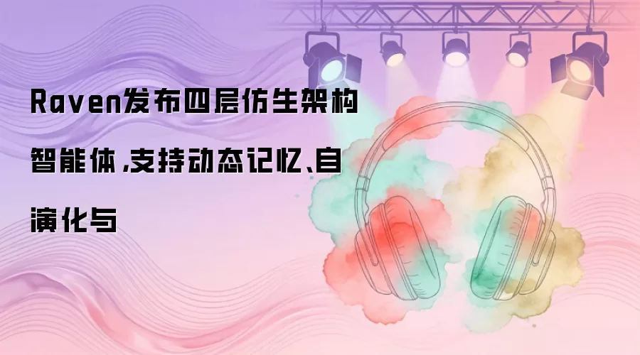 Raven发布四层仿生架构智能体：支持动态记忆、自演化与