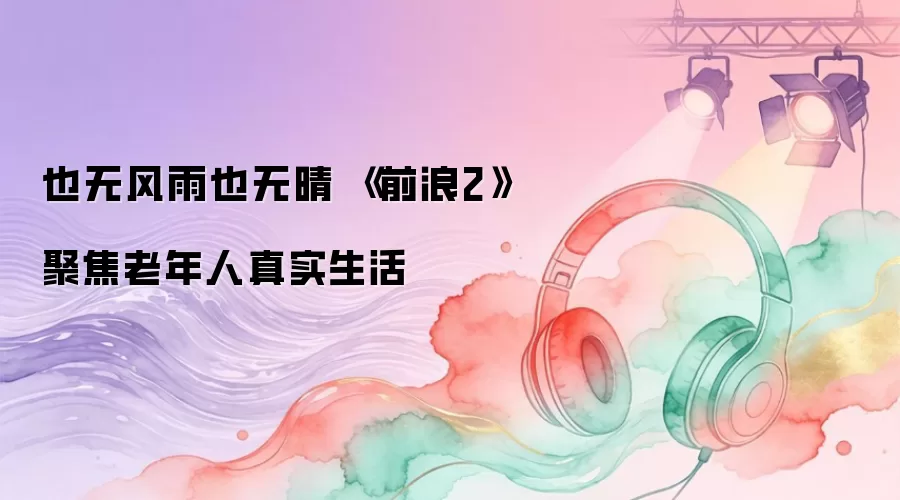 也无风雨也无晴 《前浪2》记录老年人真实生活