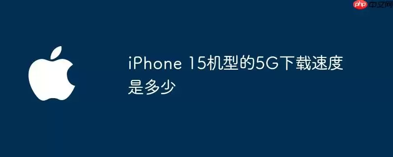 iPhone 15机型的5G下载速度为多少