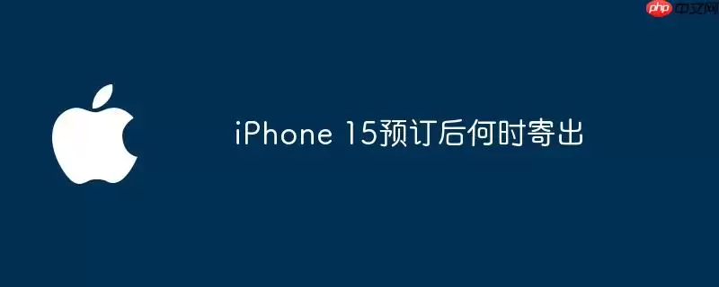 iPhone 15预订后何时发货