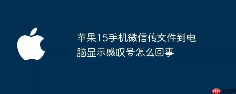 苹果15手机微信传文件到电脑显示感叹号是什么原因