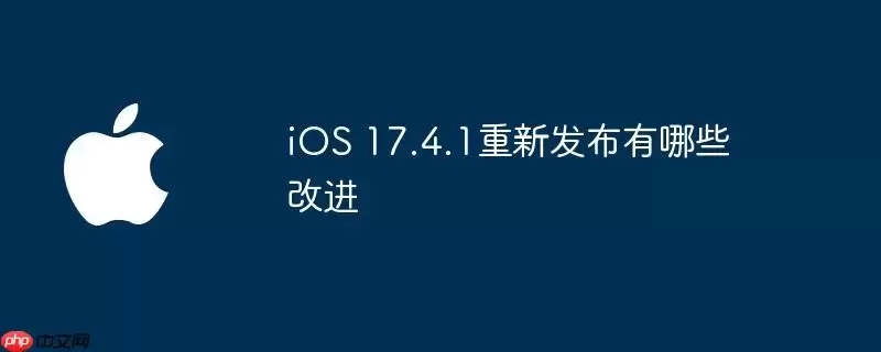 iOS 17.4.1重新发布后有哪些改进