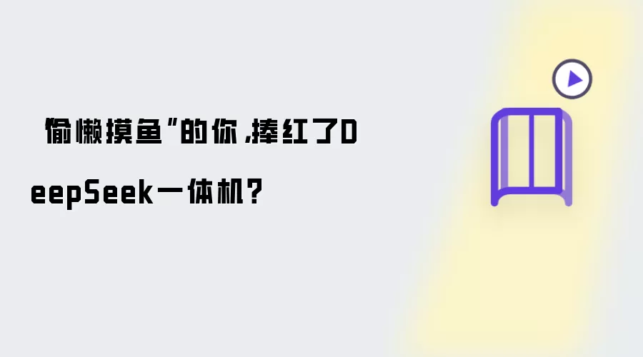 “偷懒摸鱼”的你：捧红了DeepSeek一体机？
