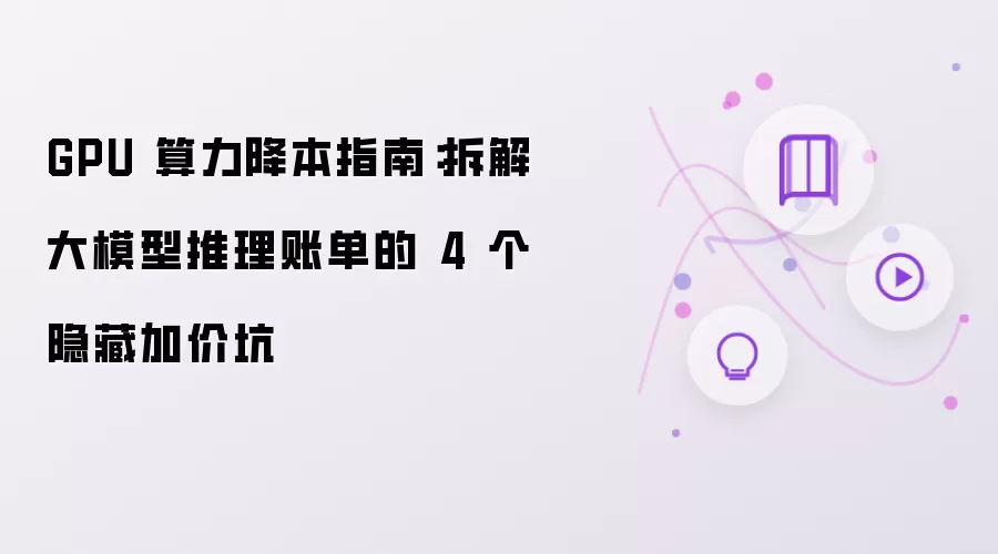 GPU 算力成本指南：剖析大模型推理账目的 4 个隐秘加价坑