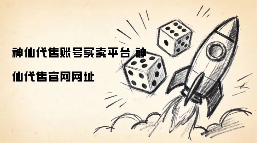 神仙代售账号买卖平台 神仙代售官网地址
