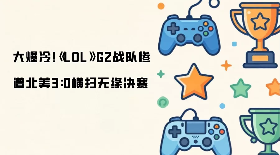 大爆冷《LOL》G2战队惨遭北美3:0横扫无缘决赛