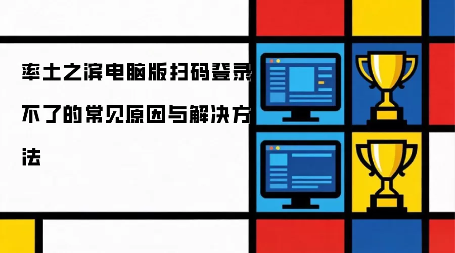 率土之滨电脑版扫码登录不了的常见原因与解决办法