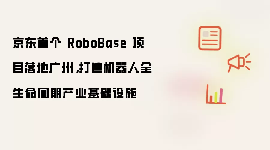 京东首个 RoboBase 项目落地广州，打造机器人全生命周期产业基础设施