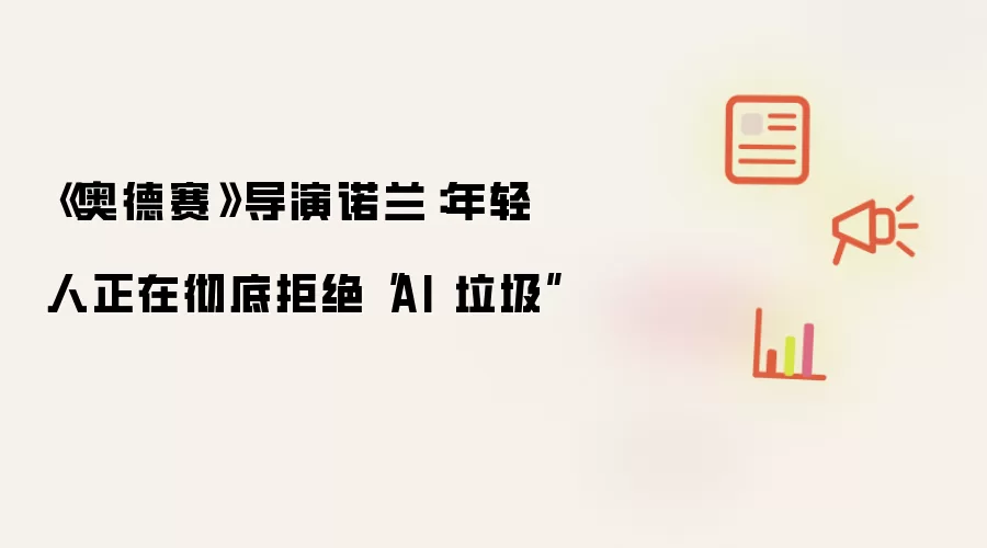 《奥德赛》导演诺兰:年轻人正在彻底拒绝“AI 垃圾”